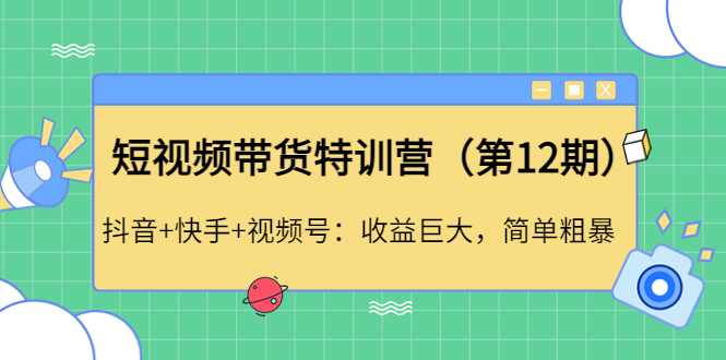 【副业项目4672期】短视频带货特训营（第12期）抖音+快手+视频号：收益巨大，简单粗暴-荔枝网络
