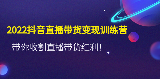 【副业项目4752期】2022抖音直播带货变现训练营，带你收割直播带货红利-荔枝网络