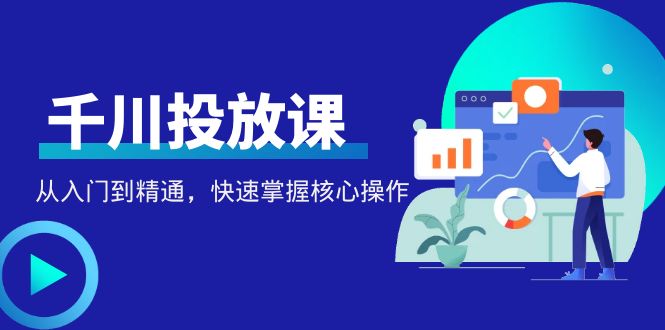 【副业项目4678期】千万级直播操盘手带你玩转千川投放：从入门到精通，快速掌握核心操作-荔枝网络