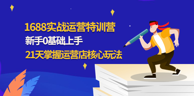 【副业项目4686期】1688实战特训营：新手0基础上手，21天掌握运营店核心玩法-荔枝网络
