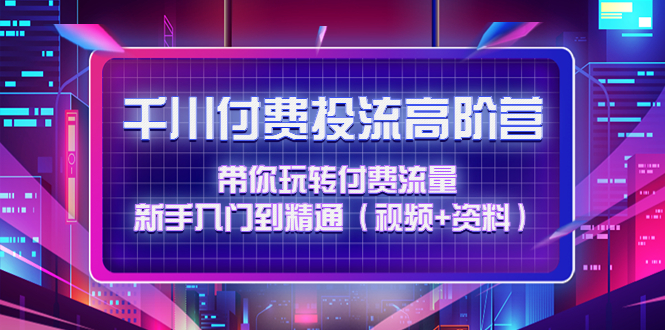 【副业项目4721期】千川付费投流高阶训练营：带你玩转付费流量，新手入门到精通（视频+资料）-荔枝网络