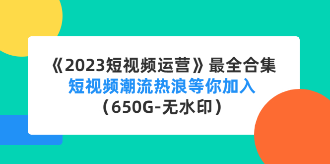 【副业项目4754期】《2023短视频运营》最全合集：短视频潮流热浪等你加入（650G-无水印）-荔枝网络