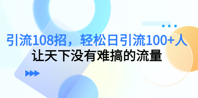【副业项目4780期】引流108招，轻松日引流100+人，让天下没有难搞的流量-荔枝网络