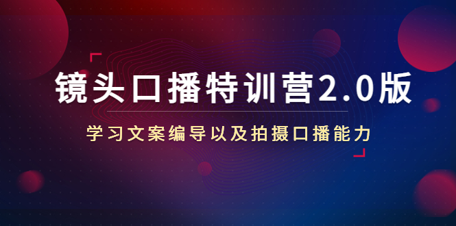 【副业项目4797期】镜头口播特训营2.0版，学习文案编导以及拍摄口播能力（50节课时）-荔枝网络