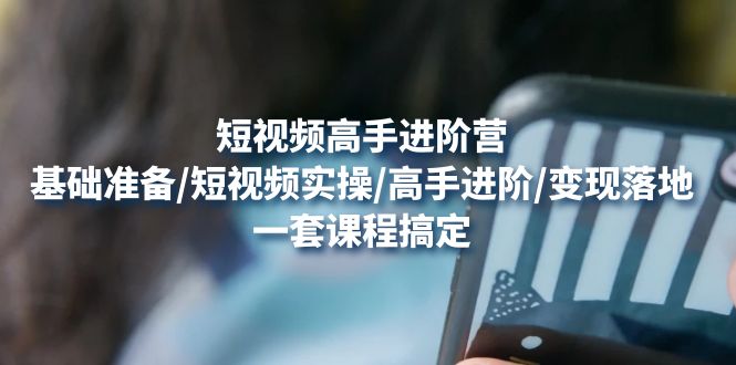 【副业项目4825期】短视频高手进阶营：基础准备/短视频实操/高手进阶/变现落地，一套搞定-荔枝网络
