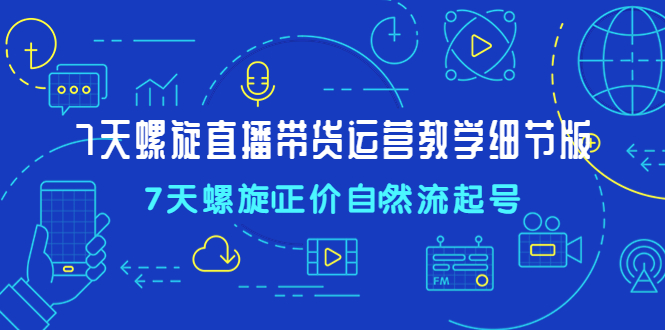 【副业项目4931期】7天螺直旋播带货运营教细学节版，7天螺旋正自价然流起号-荔枝网络