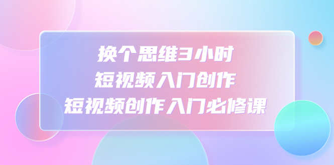 【副业项目4934期】换个思维3小时短视频入门创作，短视频创作入门必修课-荔枝网络