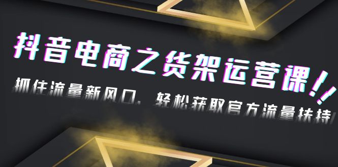 【副业项目4976期】2023抖音电商之货架运营课：抓住流量新风口，轻松获取官方流量扶持-荔枝网络