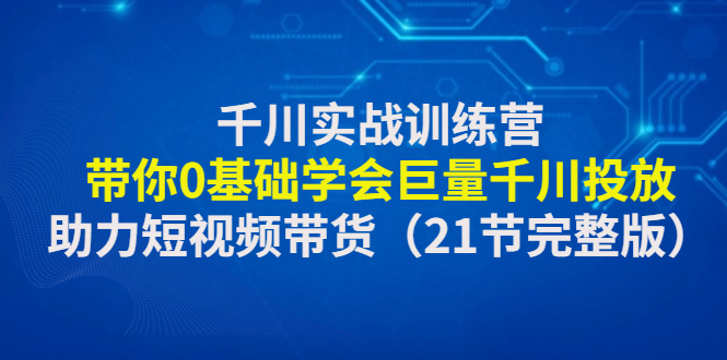 【副业项目4853期】千川实战训练营：带你0基础学会巨量千川投放，助力短视频带货-荔枝网络