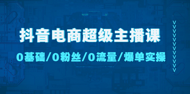 【副业项目4927期】抖音电商超级主播课：0基础、0粉丝、0流量、爆单实操-荔枝网络