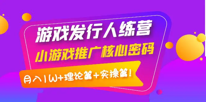 【副业项目4864期】游戏发行人训练营：小游戏推广核心密码，月入1W+理论篇+实操篇！-荔枝网络