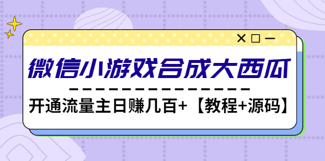 【副业项目4899期】微信小游戏合成大西瓜，开通流量主日赚几百+【教程+源码】-荔枝网络