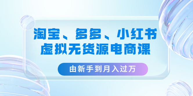 【副业项目4902期】淘宝、多多、小红书-虚拟无货源电商课：由新手到月入过万（3套课程）-荔枝网络