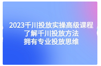 【副业项目4901期】2023千川投放实操高级课程：了解千川投放方法，拥有专业投放思维-荔枝网络