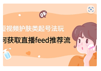 【副业项目4916期】短视频护肤类起号玩法：如何获取直播feed推荐流-荔枝网络