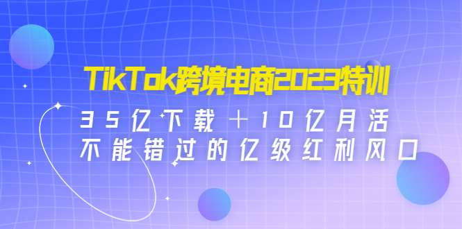 【副业项目4933期】TikTok跨境电商2023特训：35亿下载＋10亿月活，不能错过的亿级红利风口-荔枝网络