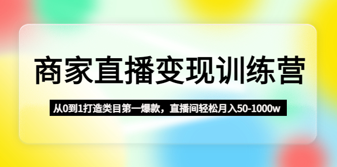 【副业项目4960期】商家直播变现训练营:从0到1打造类目第一爆款,直播间轻松月入50-1000w-荔枝网络