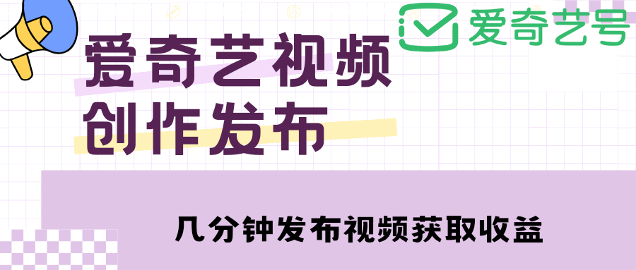 【副业项目4972期】爱奇艺号视频发布，每天几分钟即可发布视频，月入10000+【教程+涨粉攻略】-荔枝网络