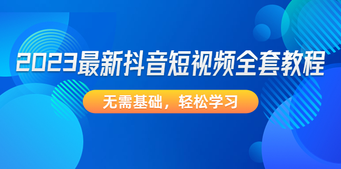 【副业项目4888期】2023最新抖音短视频全套教程，无需基础，轻松学习-荔枝网络