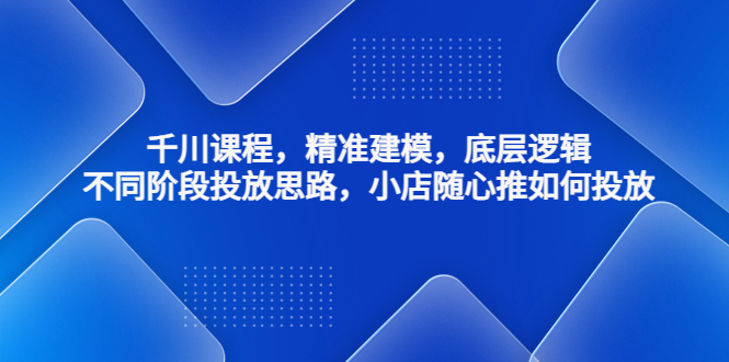 【副业项目4893期】千川课程，精准建模，底层逻辑，不同阶段投放思路，小店随心推如何投放-荔枝网络