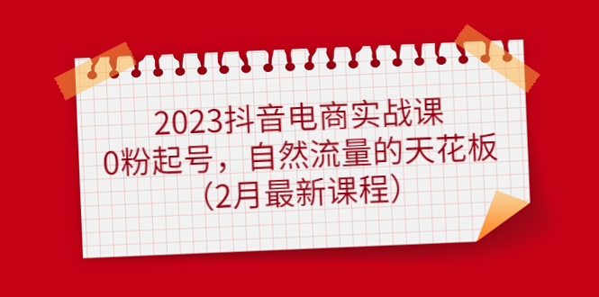 【副业项目5093期】2023抖音电商实战课：0粉起号，自然流量的天花板（2月最新课程）-荔枝网络