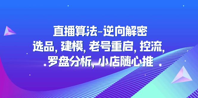 【副业项目5176期】直播算法-逆向解密：选品，建模，老号重启，控流，罗盘分析，小店随心推-荔枝网络