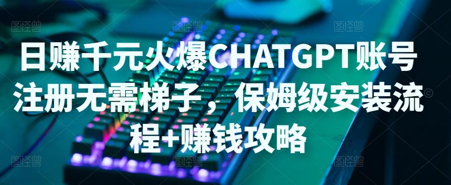 【副业项目5094期】日赚千元火爆ChatGPT账号注册无需ti子，保姆级安装流程+赚钱攻略-荔枝网络