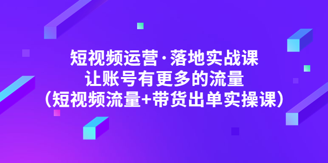 【副业项目5154期】短视频运营·落地实战课 让账号有更多的流量（短视频流量+带货出单实操）-荔枝网络