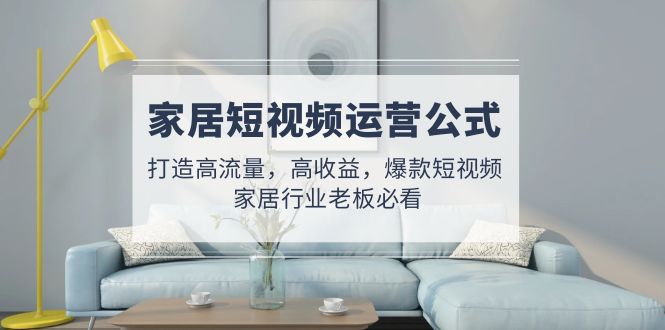 【副业项目5142期】家居短视频运营公式：打造高流量，高收益，爆款短视频 家居行业老板必看-荔枝网络