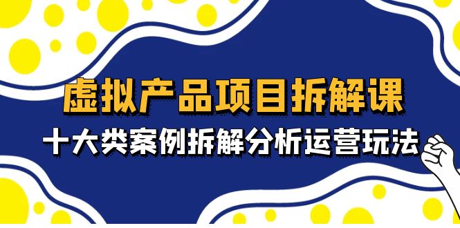 【副业项目5172期】虚拟产品项目拆解课，十大类案例拆解分析运营玩法（11节课）-荔枝网络
