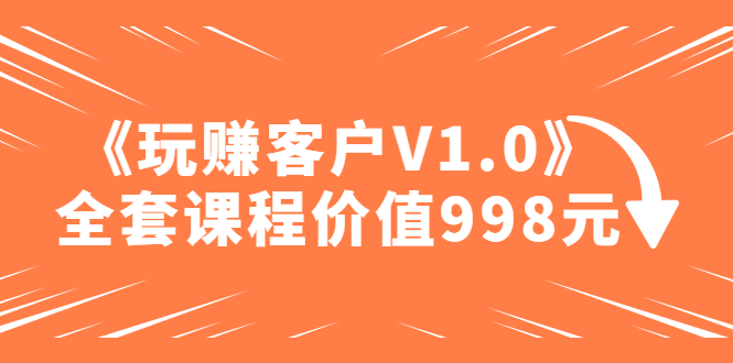 【副业项目5181期】某收费课程《玩赚客户V1.0》全套课程价值998元-荔枝网络