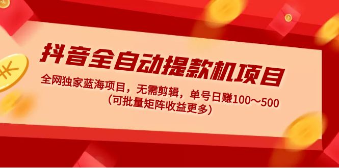 【副业项目5131期】抖音全自动提款机项目：独家蓝海 无需剪辑 单号日赚100～500 (可批量矩阵)-荔枝网络