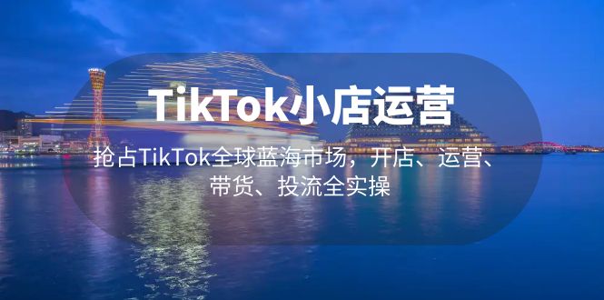 【副业项目5340期】TikTok小店运营 抢占TikTok全球蓝海市场，开店、运营、带货、投流全实操-荔枝网络