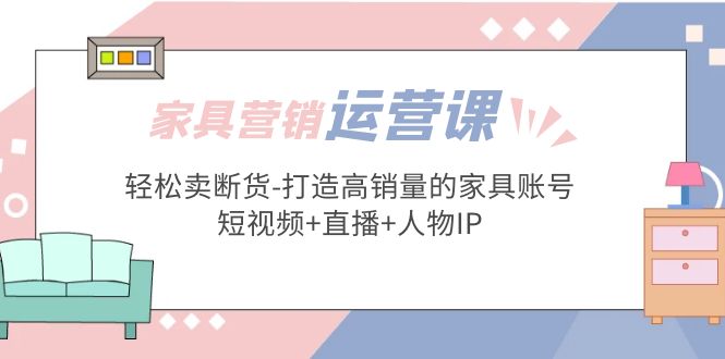 【副业项目5254期】家具营销·运营实战 轻松卖断货-打造高销量的家具账号(短视频+直播+人物IP)-荔枝网络
