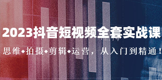 【副业项目5263期】2023抖音短视频全套实战课：思维+拍摄+剪辑+运营，从入门到精通-荔枝网络