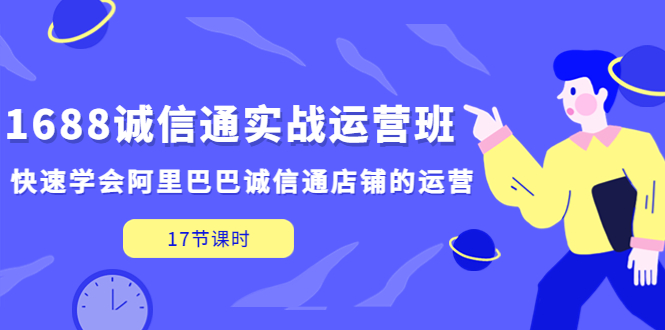 【副业项目5331期】1688诚信通实战运营班，快速学会阿里巴巴诚信通店铺的运营(17节课)-荔枝网络