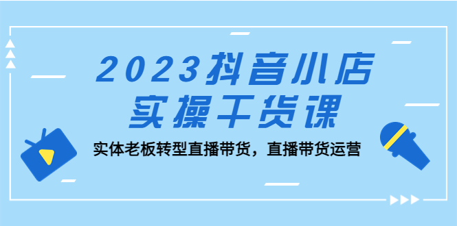 【副业项目5409期】2023抖音小店实操干货课：实体老板转型直播带货，直播带货运营-荔枝网络