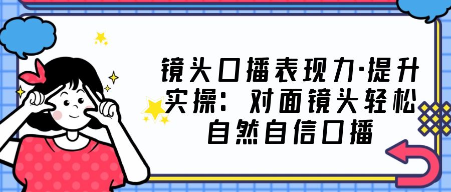 【副业项目5221期】镜头口播表现力·提升实操：对面镜头轻松自然自信口播（23节课）-荔枝网络