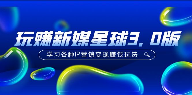 【副业项目5210期】《玩赚新媒星球3.0版》学习各种IP营销变现赚钱玩法（价值498）-荔枝网络