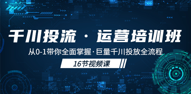 【副业项目5308期】千川投流·运营培训班：从0-1带你全面掌握·巨量千川投放全流程-荔枝网络
