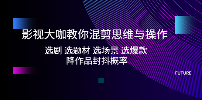 【副业项目5249期】影视大咖教你混剪思维与操作：选剧 选题材 选场景 选爆款 降作品封抖概率-荔枝网络
