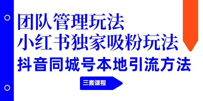 【副业项目2274期】团队管理玩法+小红书独家吸粉玩法+抖音同城号本地引流方法(三套课程)-荔枝网络
