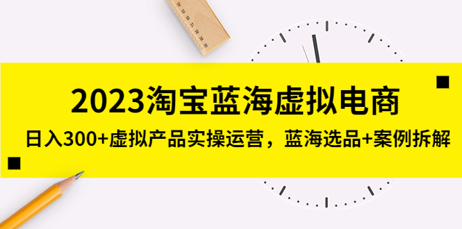 【副业项目5309期】2023淘宝蓝海虚拟电商，日入300+虚拟产品实操运营，蓝海选品+案例拆解-荔枝网络