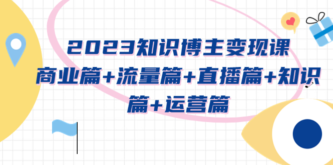 【副业项目5613期】2023知识博主变现实战进阶课:商业篇+流量篇+直播篇+知识篇+运营篇-荔枝网络