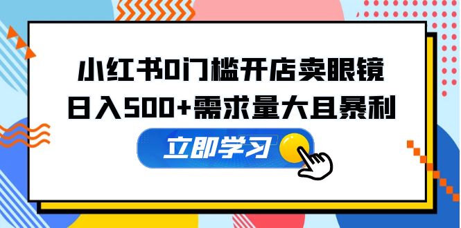 【副业项目5617期】小红书0门槛开店卖眼镜，日入500+需求量大且暴利，一部手机可操作-荔枝网络