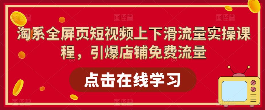 【副业项目5630期】淘系-全屏页短视频上下滑流量实操课程，引爆店铺免费流量（87节视频课）-荔枝网络
