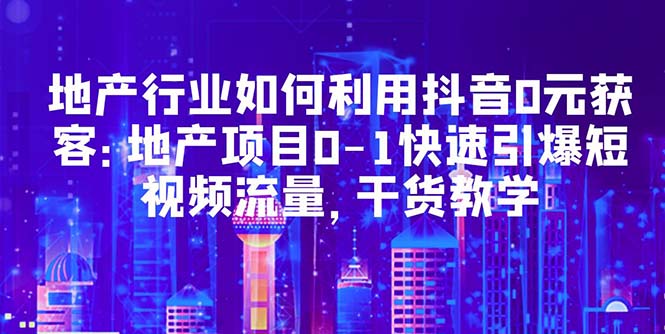 【副业项目5632期】地产行业如何利用抖音0元获客：地产项目0-1快速引爆短视频流量，干货教学-荔枝网络