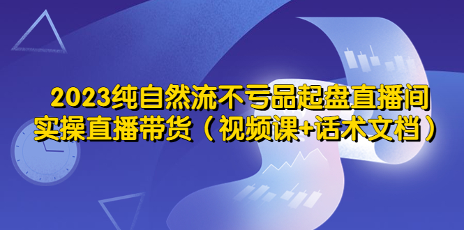 【副业项目5638期】2023纯自然流不亏品起盘直播间，实操直播带货（视频课+话术文档）-荔枝网络