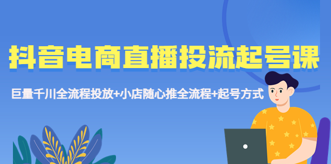 【副业项目5663期】抖音电商直播投流起号课程 巨量千川全流程投放+小店随心推全流程+起号方式-荔枝网络