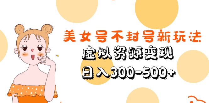 【副业项目5667期】美女号不封号新玩法，虚拟资源变现，日入300-500+-荔枝网络